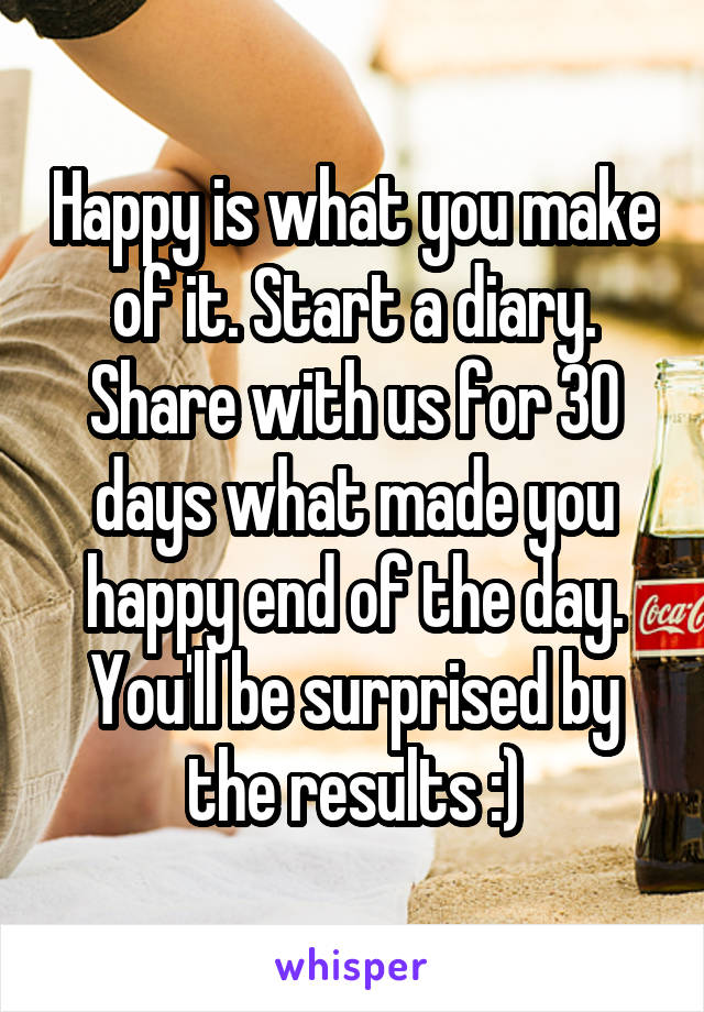 Happy is what you make of it. Start a diary. Share with us for 30 days what made you happy end of the day. You'll be surprised by the results :)