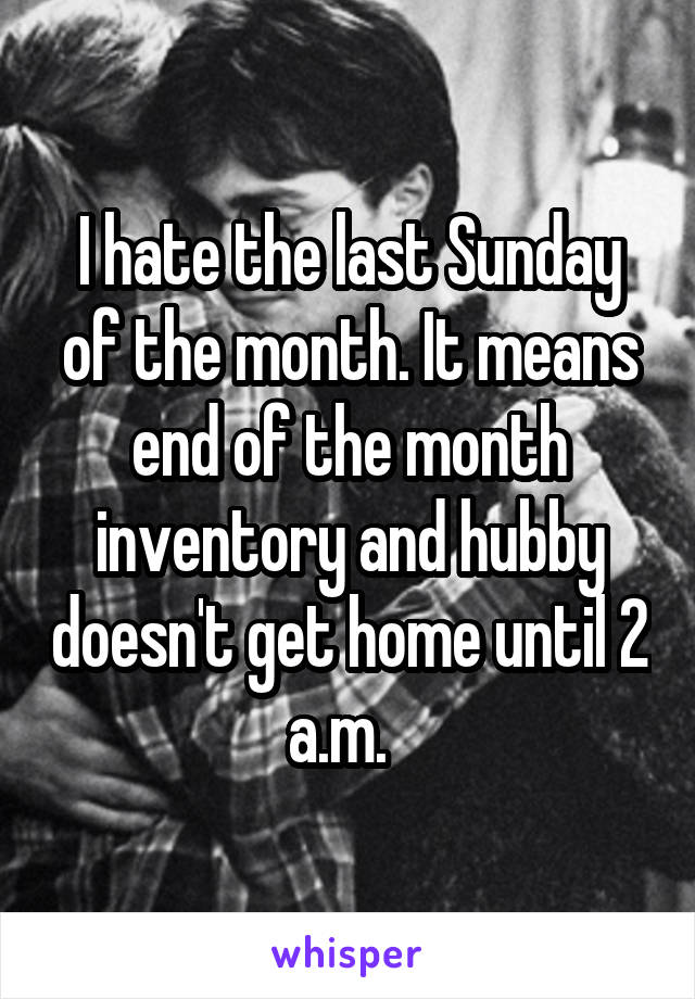 I hate the last Sunday of the month. It means end of the month inventory and hubby doesn't get home until 2 a.m.  