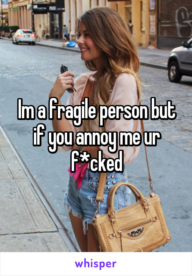Im a fragile person but if you annoy me ur f*cked
