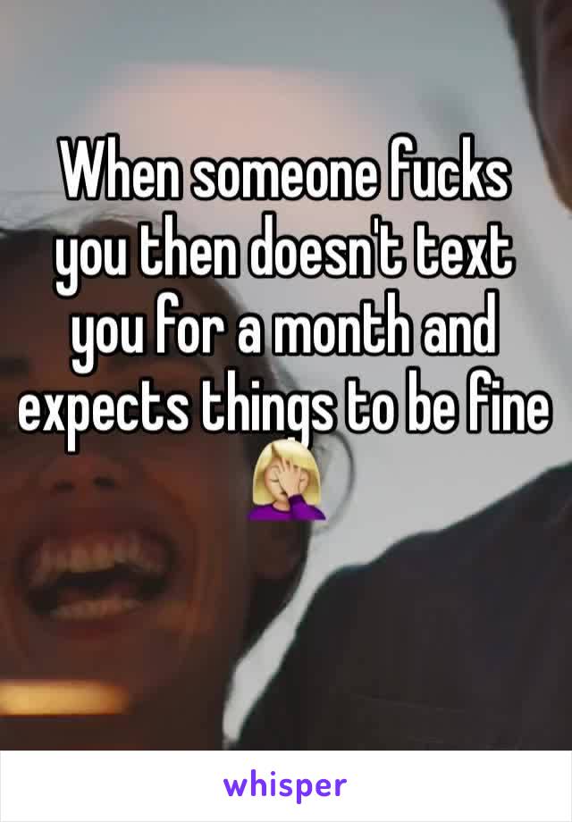 When someone fucks you then doesn't text you for a month and expects things to be fine 🤦🏼‍♀️