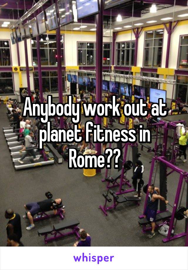 Anybody work out at planet fitness in Rome??