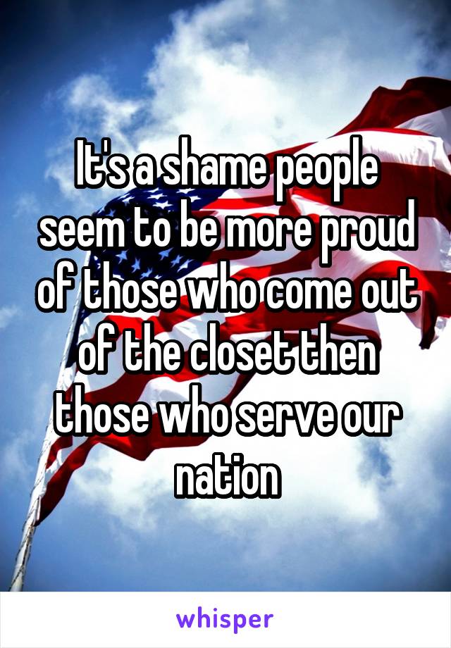 It's a shame people seem to be more proud of those who come out of the closet then those who serve our nation
