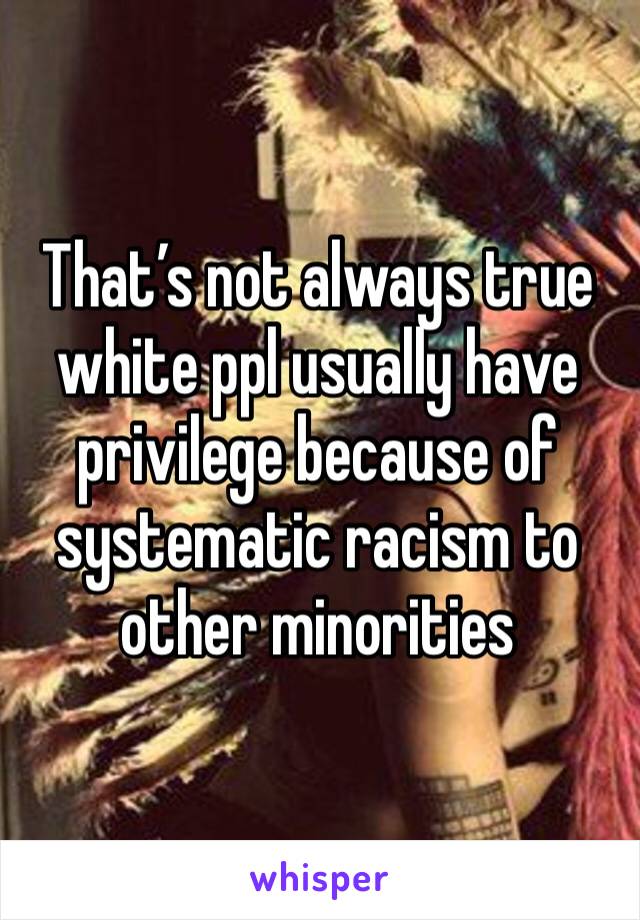 That’s not always true white ppl usually have privilege because of systematic racism to other minorities 