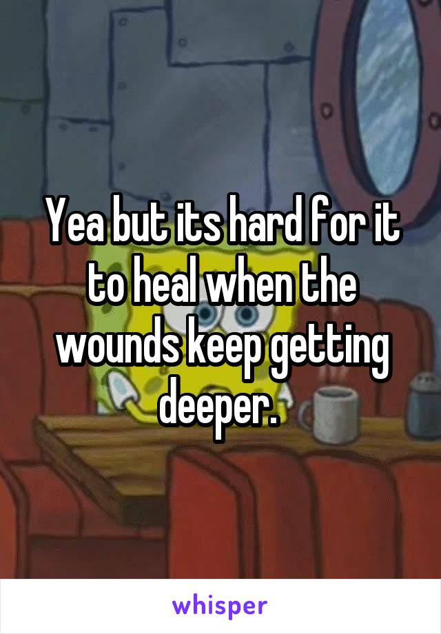 Yea but its hard for it to heal when the wounds keep getting deeper. 