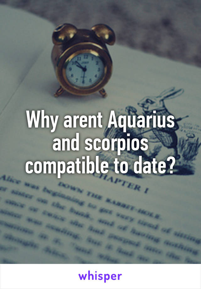 Why arent Aquarius and scorpios compatible to date?