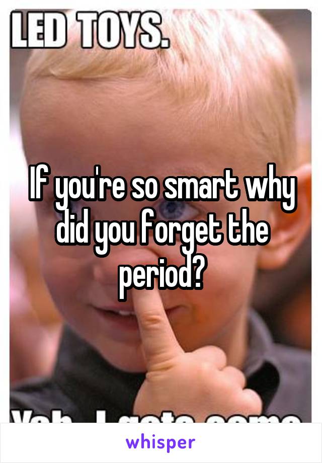 If you're so smart why did you forget the period?