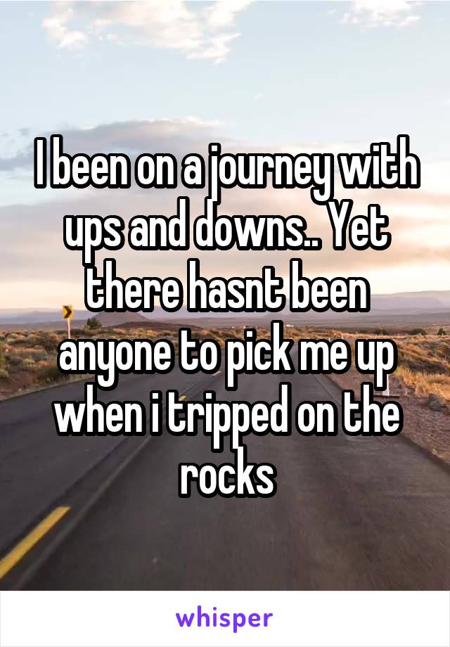 I been on a journey with ups and downs.. Yet there hasnt been anyone to pick me up when i tripped on the rocks