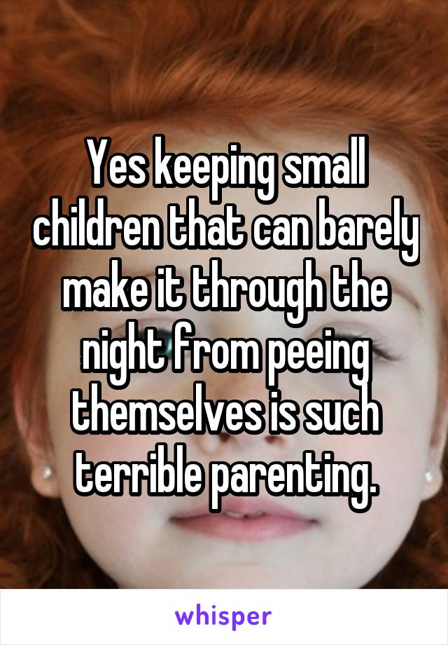 Yes keeping small children that can barely make it through the night from peeing themselves is such terrible parenting.