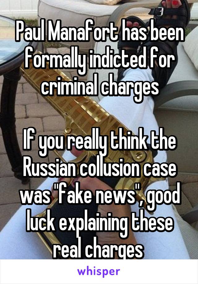 Paul Manafort has been formally indicted for criminal charges

If you really think the Russian collusion case was "fake news", good luck explaining these real charges 