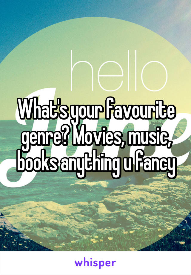 What's your favourite genre? Movies, music, books anything u fancy