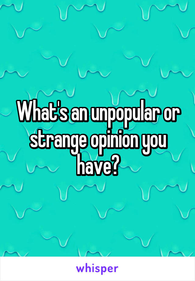 What's an unpopular or strange opinion you have?