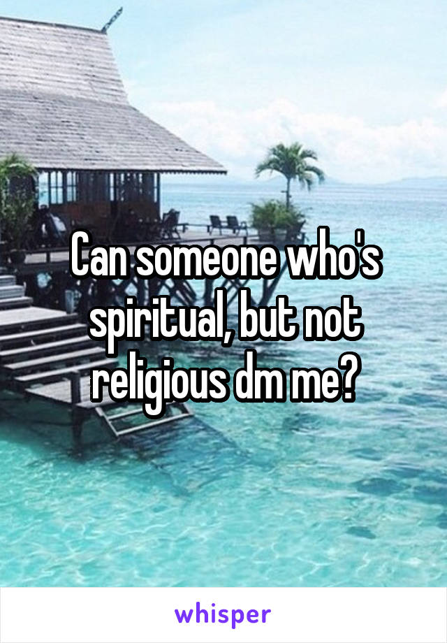 Can someone who's spiritual, but not religious dm me?