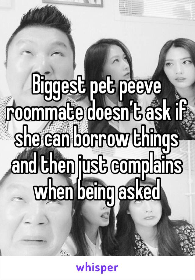 Biggest pet peeve roommate doesn’t ask if she can borrow things and then just complains when being asked