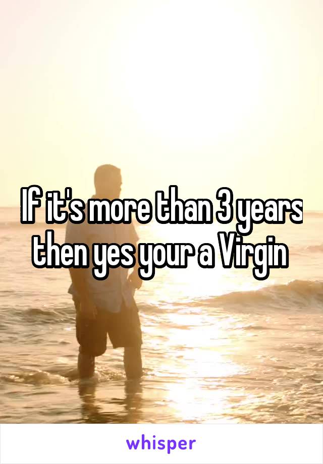 If it's more than 3 years then yes your a Virgin 