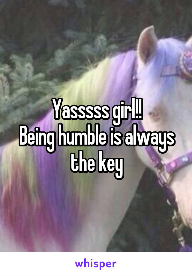 Yasssss girl!!
Being humble is always the key