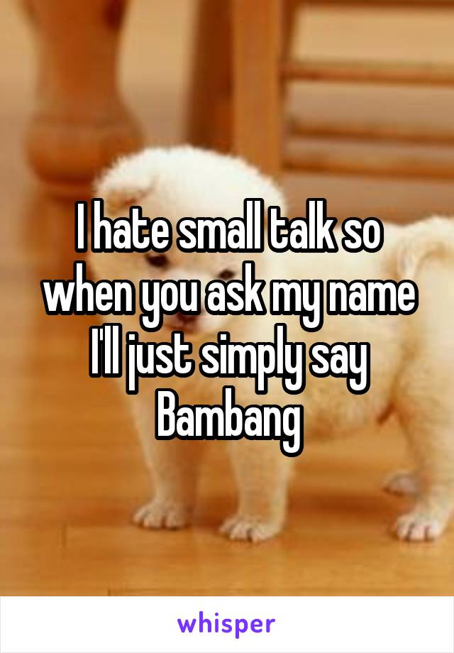 I hate small talk so when you ask my name I'll just simply say Bambang