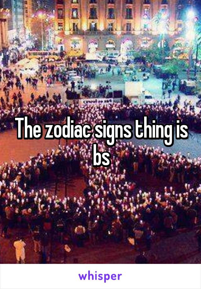 The zodiac signs thing is bs