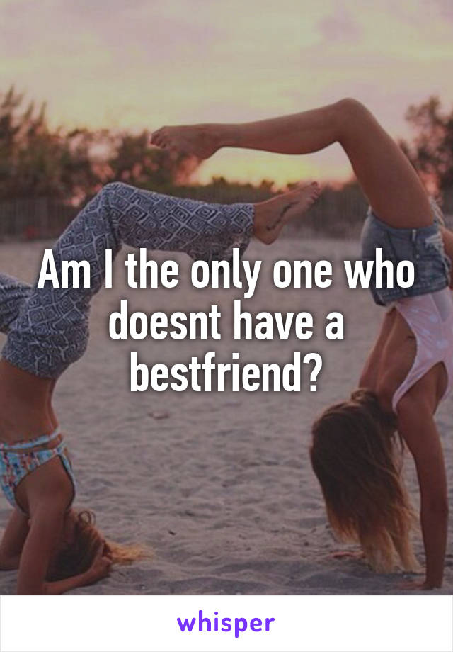 Am I the only one who doesnt have a bestfriend?