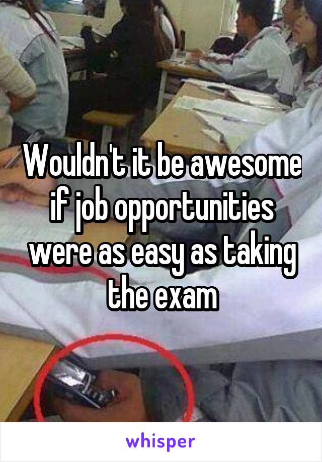 Wouldn't it be awesome if job opportunities were as easy as taking the exam