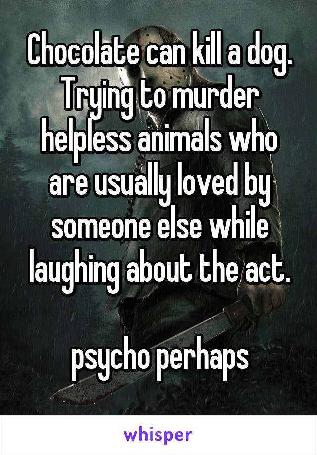 Chocolate can kill a dog.
Trying to murder helpless animals who are usually loved by someone else while laughing about the act.

psycho perhaps
