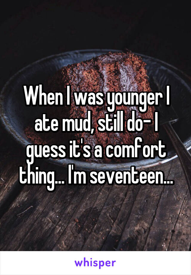 When I was younger I ate mud, still do- I guess it's a comfort thing... I'm seventeen...