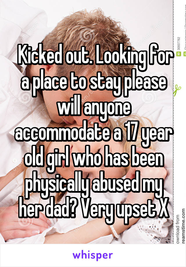  Kicked out. Looking for a place to stay please will anyone accommodate a 17 year old girl who has been physically abused my her dad? Very upset X