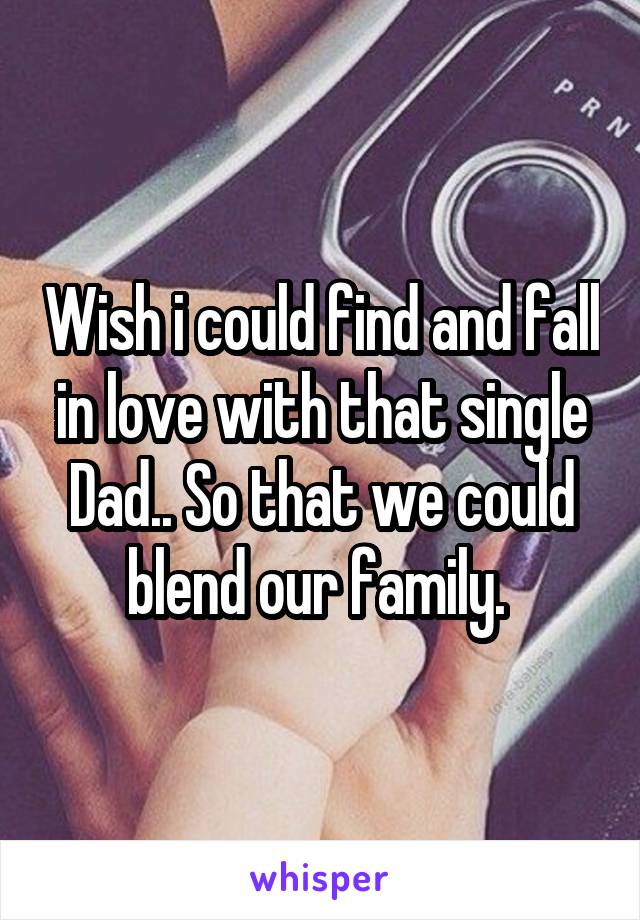 Wish i could find and fall in love with that single Dad.. So that we could blend our family. 