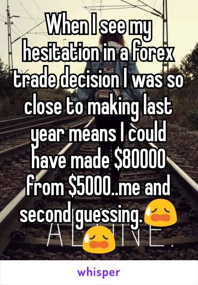 When I see my hesitation in a forex trade decision I was so close to making last year means I could have made $80000 from $5000..me and second guessing.😥😥