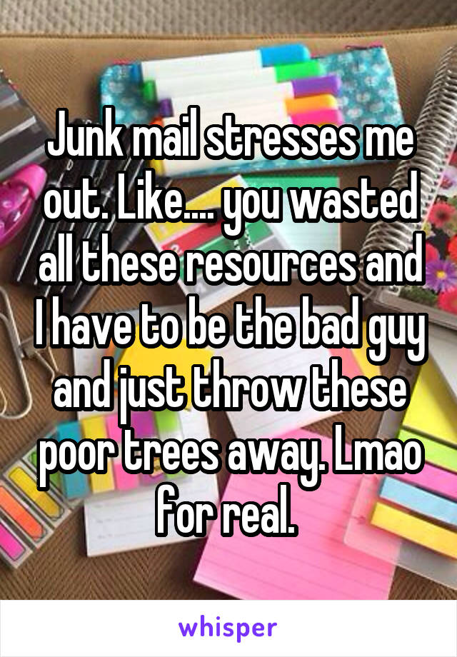 Junk mail stresses me out. Like.... you wasted all these resources and I have to be the bad guy and just throw these poor trees away. Lmao for real. 
