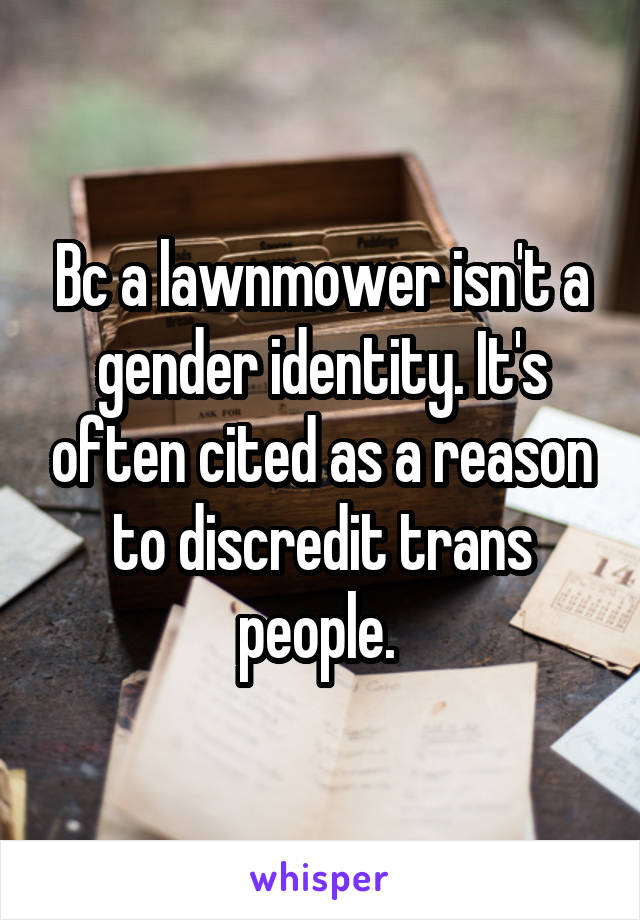 Bc a lawnmower isn't a gender identity. It's often cited as a reason to discredit trans people. 