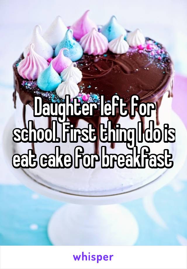 Daughter left for school. First thing I do is eat cake for breakfast 