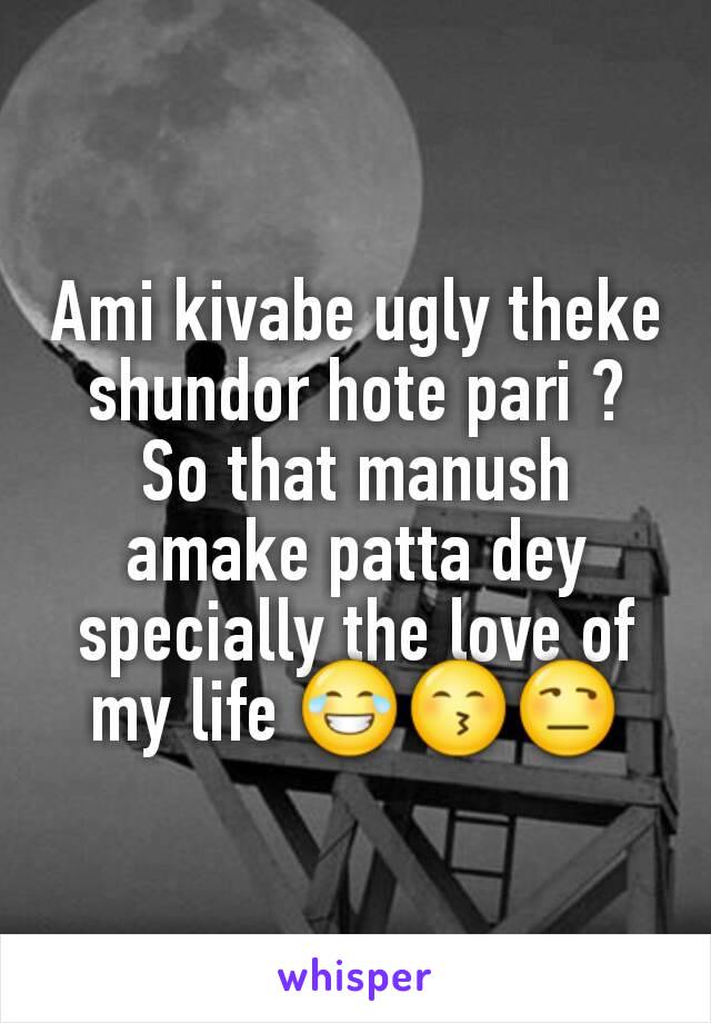 Ami kivabe ugly theke shundor hote pari ?
So that manush amake patta dey specially the love of my life ðŸ˜‚ðŸ˜™ðŸ˜’