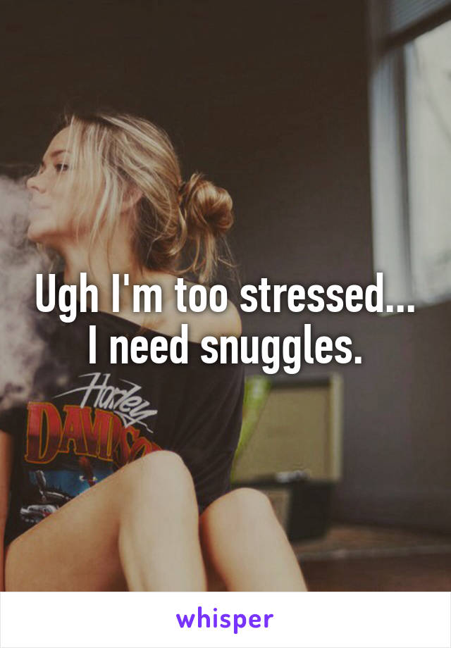 Ugh I'm too stressed... I need snuggles.