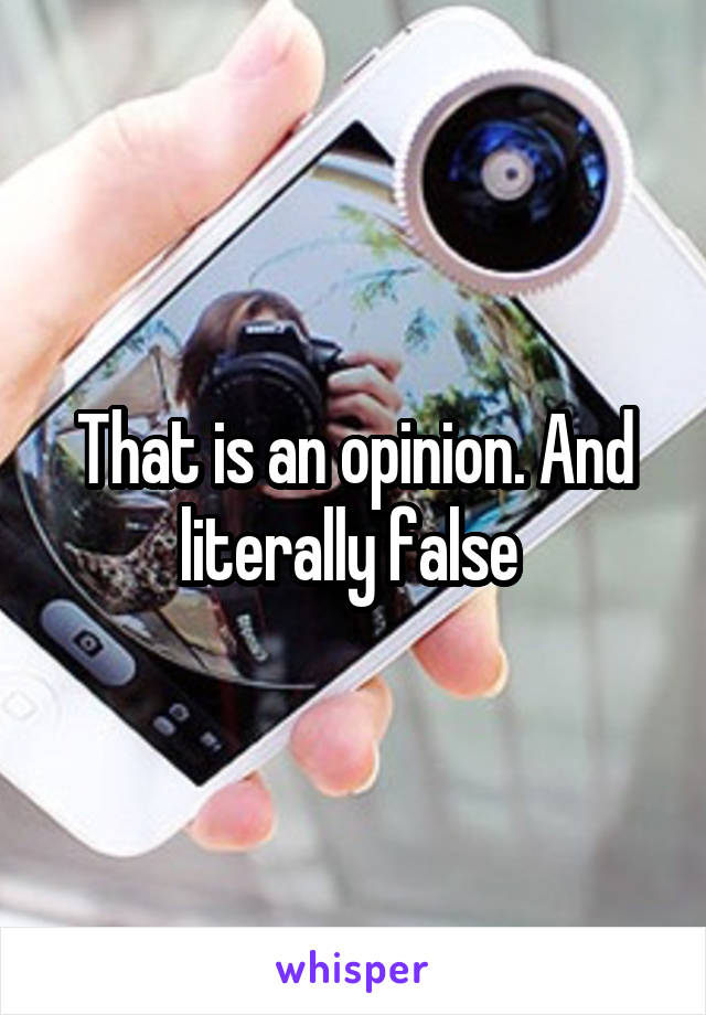 That is an opinion. And literally false 