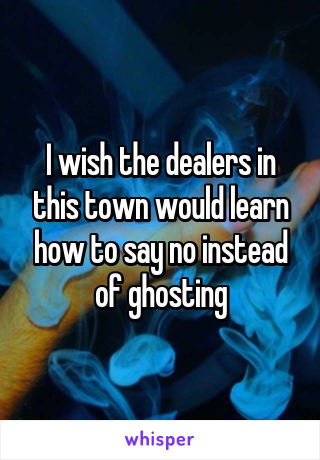 I wish the dealers in this town would learn how to say no instead of ghosting