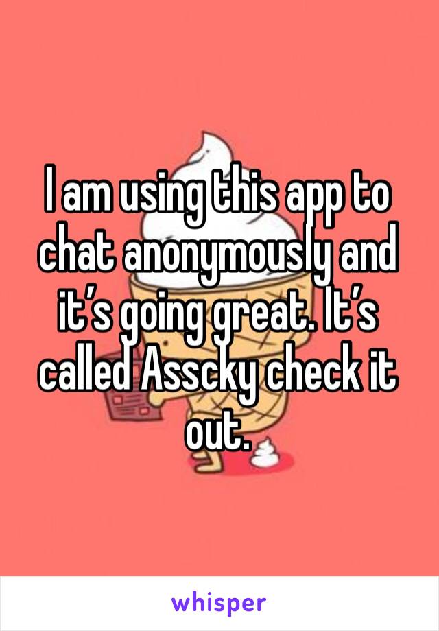 I am using this app to chat anonymously and it’s going great. It’s called Asscky check it out. 