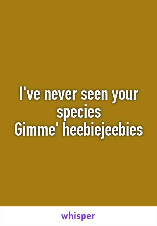 I've never seen your species
Gimme' heebiejeebies