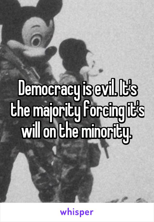 Democracy is evil. It's the majority forcing it's will on the minority. 