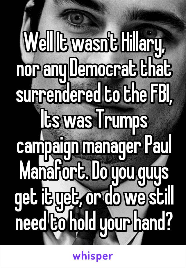 Well It wasn't Hillary, nor any Democrat that surrendered to the FBI, Its was Trumps campaign manager Paul Manafort. Do you guys get it yet, or do we still need to hold your hand?