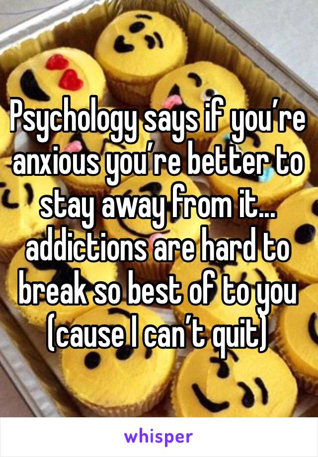 Psychology says if you’re anxious you’re better to stay away from it... addictions are hard to break so best of to you (cause I can’t quit)