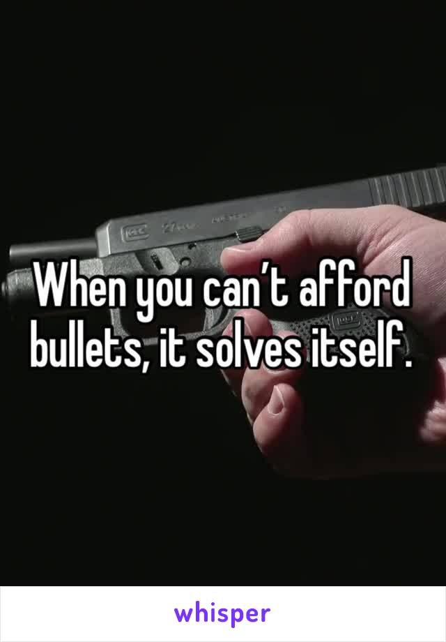 When you can’t afford bullets, it solves itself. 