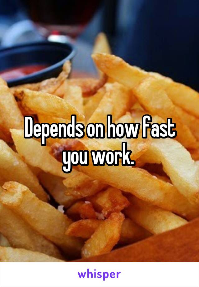 Depends on how fast you work. 