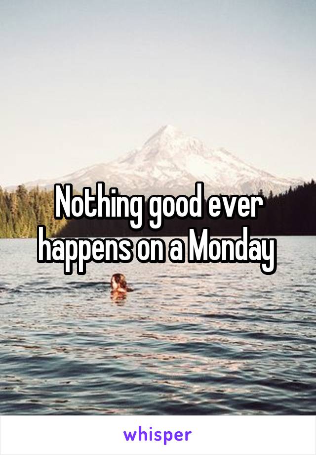 Nothing good ever happens on a Monday 