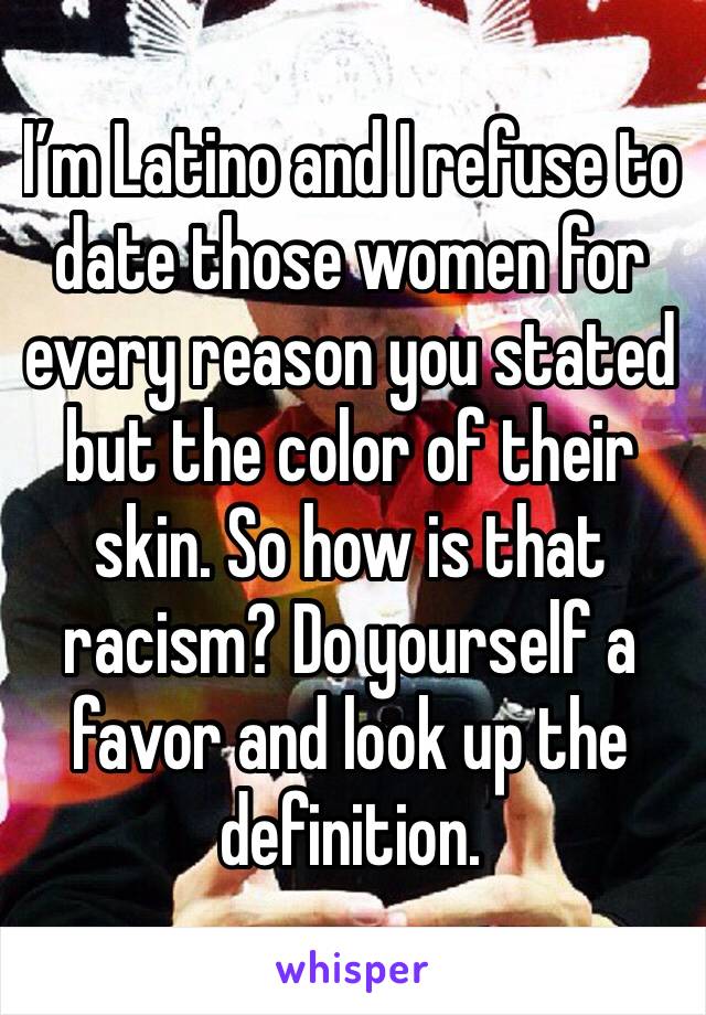I’m Latino and I refuse to date those women for every reason you stated but the color of their skin. So how is that racism? Do yourself a favor and look up the definition.
