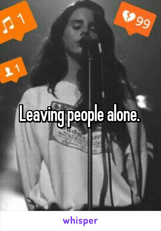 Leaving people alone. 