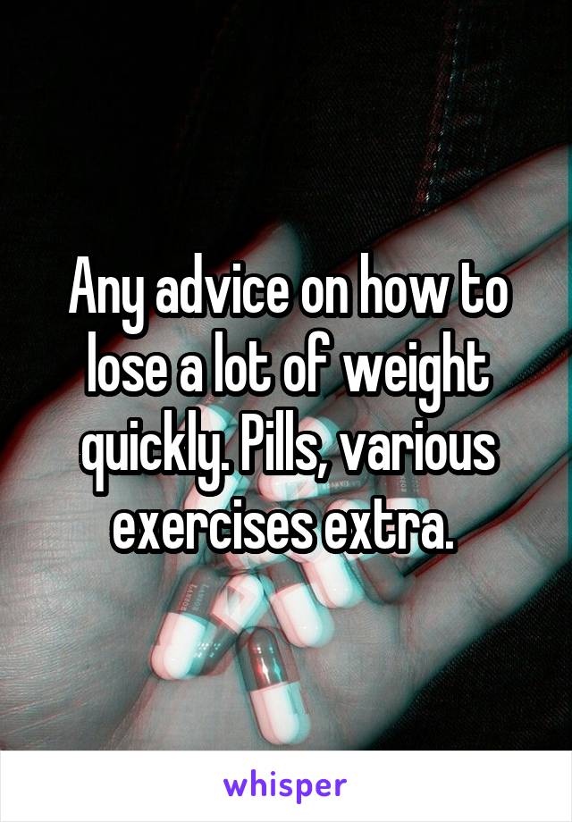 Any advice on how to lose a lot of weight quickly. Pills, various exercises extra. 