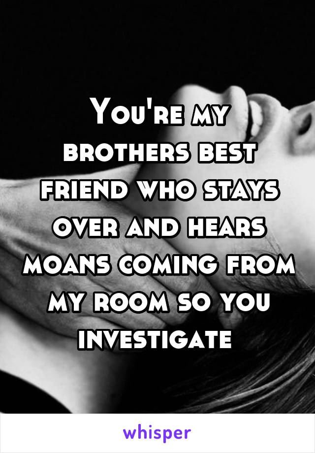 You're my brothers best friend who stays over and hears moans coming from my room so you investigate 