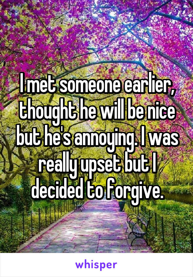 I met someone earlier, thought he will be nice but he's annoying. I was really upset but I decided to forgive.