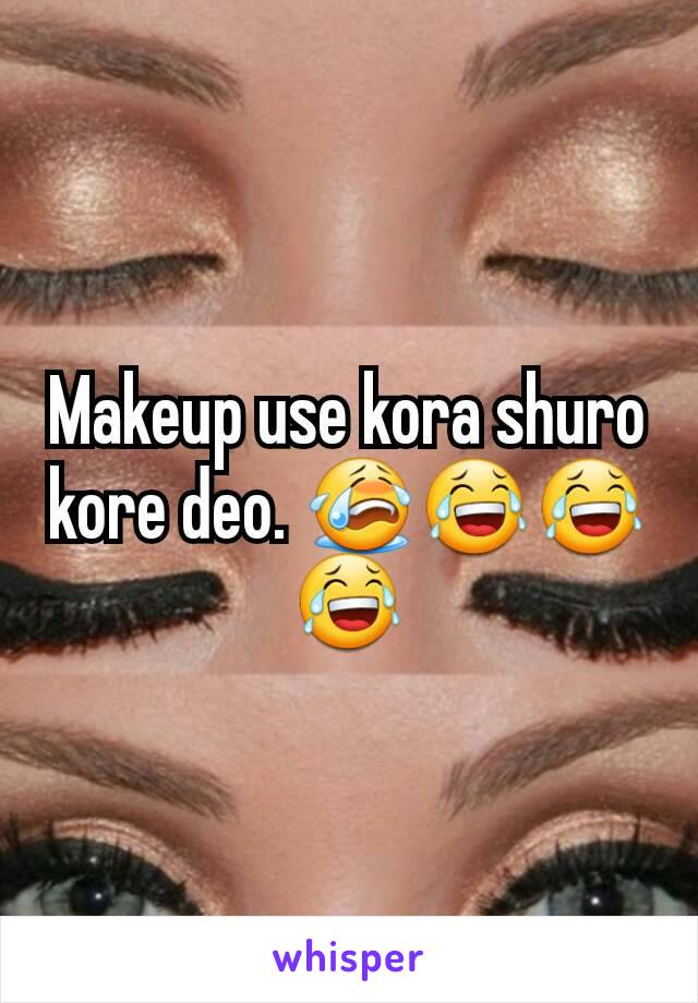 Makeup use kora shuro kore deo. 😭😂😂😂