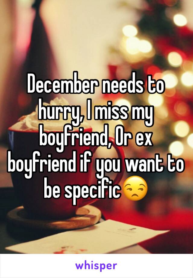 December needs to hurry, I miss my boyfriend, Or ex boyfriend if you want to be specific😒